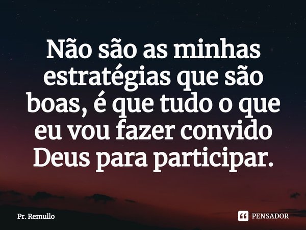 ⁠Não são as minhas estratégias que são boas, é que tudo o que eu vou fazer convido Deus para participar.... Frase de Pr. Remullo.