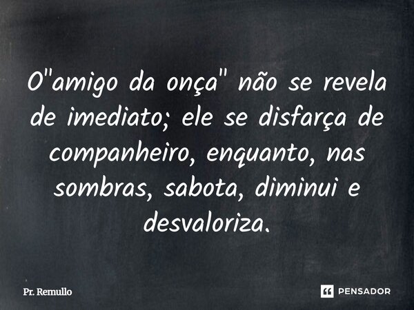 ⁠O "amigo da onça" não se revela de imediato; ele se disfarça de companheiro, enquanto, nas sombras, sabota, diminui e desvaloriza.... Frase de Pr. Remullo.