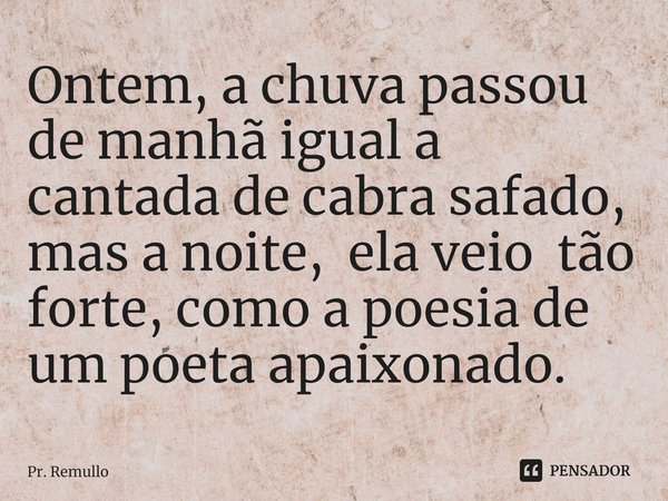 ⁠Ontem, a chuva passou de manhã igual a cantada de cabra safado, mas a noite, ela veio tão forte, como a poesia de um poeta apaixonado.... Frase de Pr. Remullo.