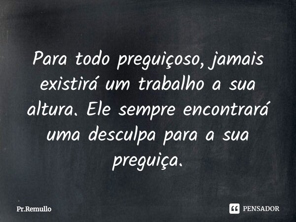 ⁠Para todo preguiçoso, jamais existirá um trabalho a sua altura. Ele sempre encontrará uma desculpa para a sua preguiça.... Frase de Pr.Remullo.