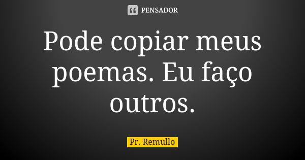 Pode copiar meus poemas. Eu faço outros.... Frase de Pr. Remullo.