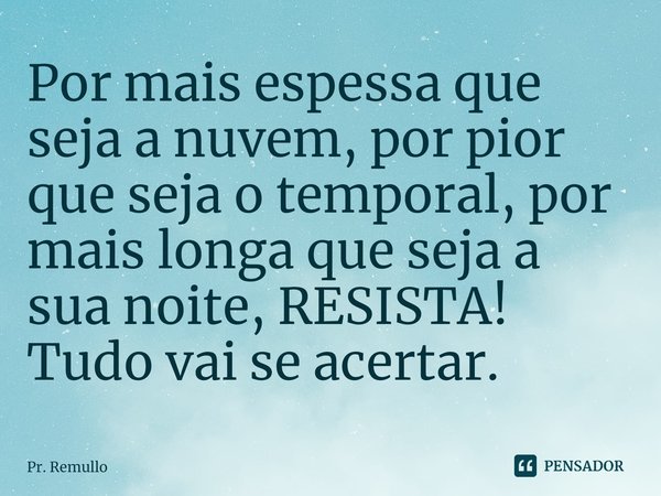 ⁠Por mais espessa que seja a nuvem, por pior que seja o temporal, por mais longa que seja a sua noite, RESISTA! Tudo vai se acertar.... Frase de Pr. Remullo.