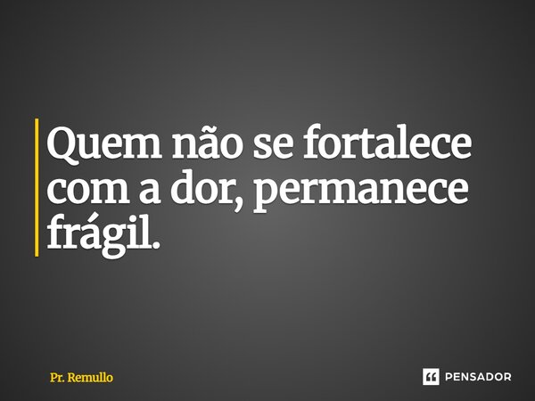 ⁠Quem não se fortalece com a dor, permanece frágil.... Frase de Pr. Remullo.