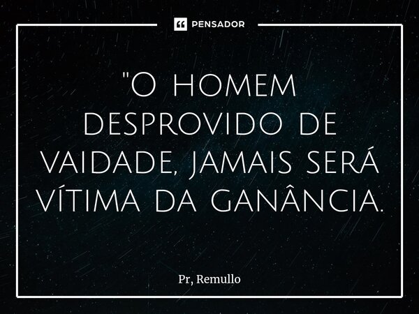 ⁠"O homem desprovido de vaidade, jamais será vítima da ganância.... Frase de Pr, Remullo.