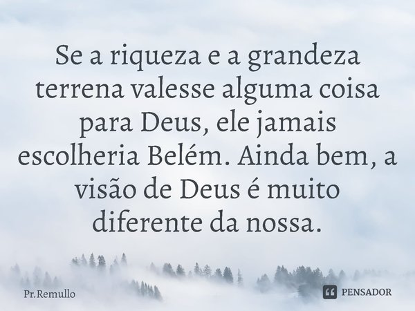 ⁠Se a riqueza e a grandeza terrena valesse alguma coisa para Deus, ele jamais escolheria Belém. Ainda bem, a visão de Deus é muito diferente da nossa.... Frase de Pr.Remullo.
