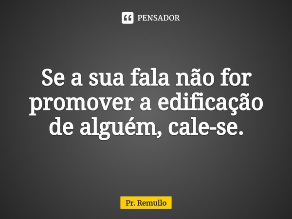 ⁠Se a sua fala não for promover a edificação de alguém, cale-se.... Frase de Pr. Remullo.