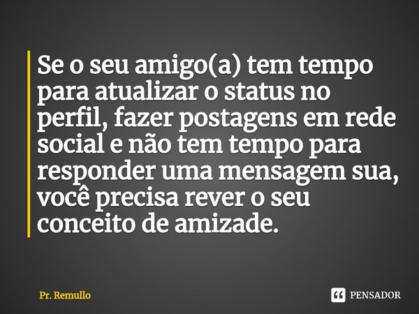 ⁠⁠Se o seu amigo(a) tem tempo para atualizar o status no perfil, fazer postagens em rede social e não tem tempo para responder uma mensagem sua, você precisa re... Frase de Pr. Remullo.