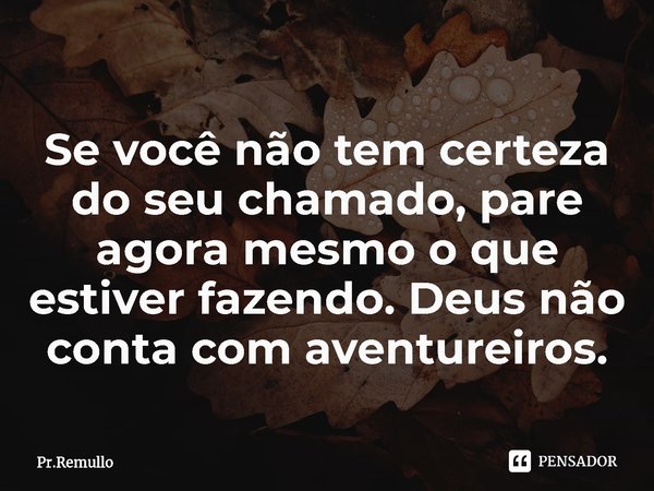 ⁠Se você não tem certeza do seu chamado, pare agora mesmo o que estiver fazendo. Deus não conta com aventureiros.... Frase de Pr.Remullo.