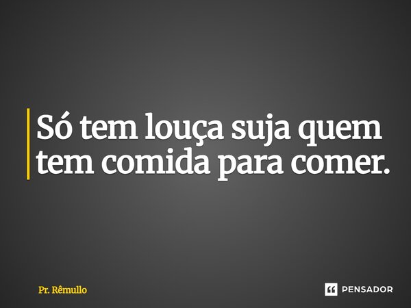 ⁠Só tem louça suja quem tem comida para comer.... Frase de Pr. Remullo.