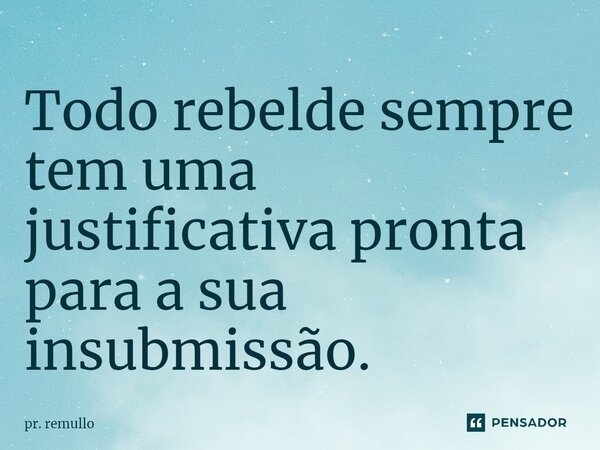 Todo rebelde sempre tem uma justificativa pronta para a sua insubmissão.⁠... Frase de Pr. Remullo.