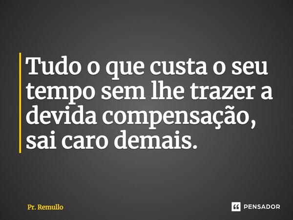 ⁠Tudo o que custa o seu tempo sem lhe trazer a devida compensação, sai caro demais.... Frase de Pr. Remullo.