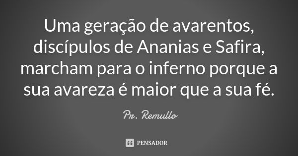 Uma geração de avarentos, discípulos de Ananias e Safira, marcham para o inferno porque a sua avareza é maior que a sua fé.... Frase de Pr. Remullo.