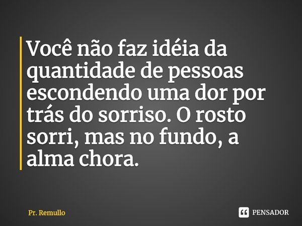 ⁠Você não faz idéia da quantidade de pessoas escondendo uma dor por trás do sorriso. O rosto sorri, mas no fundo, a alma chora.... Frase de Pr. Remullo.