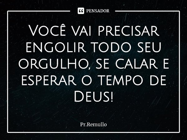 ⁠Você vai precisar engolir todo seu orgulho, se calar e esperar o tempo de Deus!... Frase de Pr.Remullo.