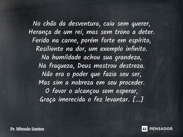 No chão da desventura, caiu sem querer, Herança de um rei, mas sem trono a deter. Ferido na carne, porém forte em espírito, Resiliente na dor, um exemplo infin... Frase de Pr. Rêmulo Santos.