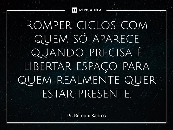 Romper ciclos com quem só aparece quando precisa é libertar espaço para quem realmente quer estar presente.⁠... Frase de Pr. Rêmulo Santos.