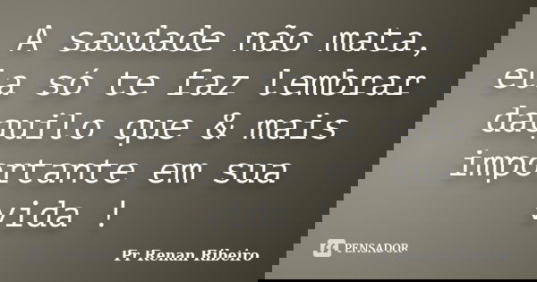 A saudade não mata, ela só te faz lembrar daquilo que & mais importante em sua vida !... Frase de Pr Renan Ribeiro.