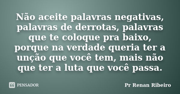 Não aceite palavras negativas, palavras de derrotas, palavras que te coloque pra baixo, porque na verdade queria ter a unção que você tem, mais não que ter a lu... Frase de Pr Renan Ribeiro.