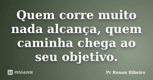 Quem corre muito nada alcança, quem caminha chega ao seu objetivo.... Frase de Pr Renan Ribeiro.