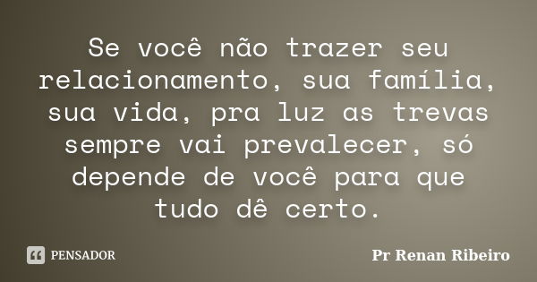 Se você não trazer seu relacionamento, sua família, sua vida, pra luz as trevas sempre vai prevalecer, só depende de você para que tudo dê certo.... Frase de Pr Renan Ribeiro.