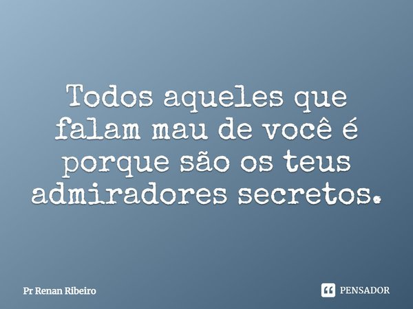 Todos aqueles que falam mau de você é porque são os teus admiradores secretos.... Frase de Pr Renan Ribeiro.