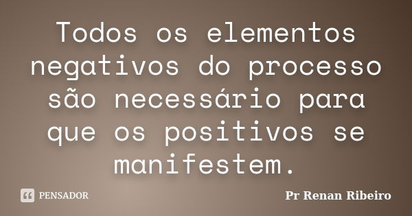 Todos os elementos negativos do processo são necessário para que os positivos se manifestem.... Frase de Pr Renan Ribeiro.