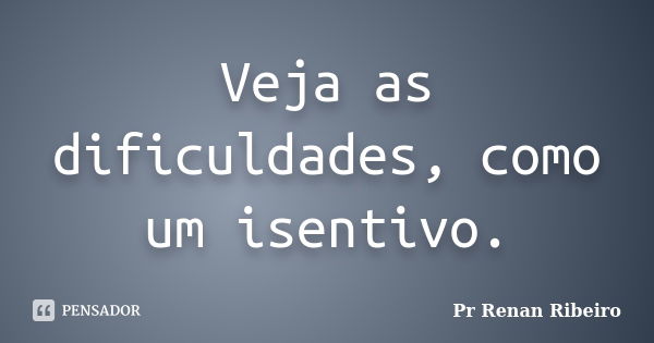 Veja as dificuldades, como um isentivo.... Frase de Pr Renan Ribeiro.