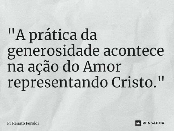 ⁠"A prática da generosidade acontece na ação do Amor representando Cristo."... Frase de Pr Renato Feroldi.
