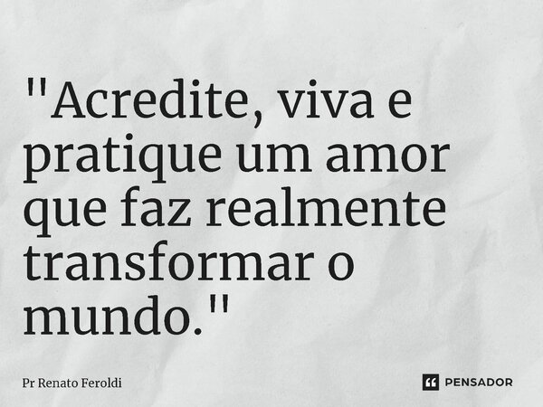 ⁠"Acredite, viva e pratique um amor que faz realmente transformar o mundo."... Frase de Pr Renato Feroldi.
