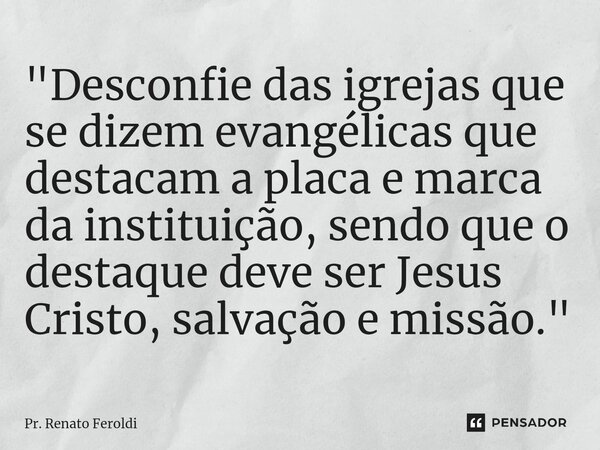 "⁠Desconfie das igrejas que se dizem evangélicas que destacam a placa e marca da instituição, sendo que o destaque deve ser Jesus Cristo, salvação e missão... Frase de Pr. Renato Feroldi.