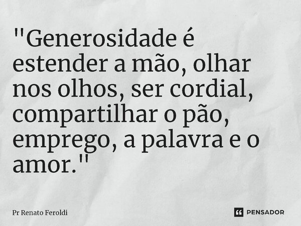 "Generosidade é estender a mão, olhar nos olhos, ser cordial, compartilhar o pão, emprego, a palavra e o amor."... Frase de Pr Renato Feroldi.