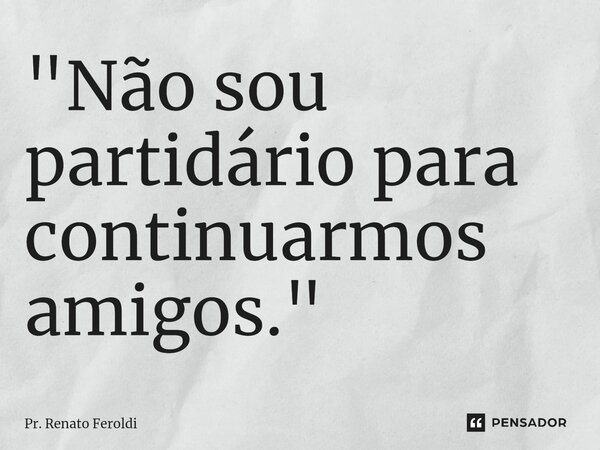 "⁠Não sou partidário para continuarmos amigos."... Frase de Pr. Renato Feroldi.