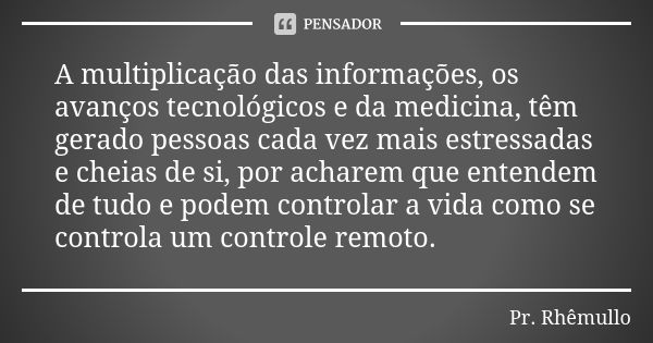 A multiplicação das informações, os avanços tecnológicos e da medicina, têm gerado pessoas cada vez mais estressadas e cheias de si, por acharem que entendem de... Frase de Pr.Rhemullo.