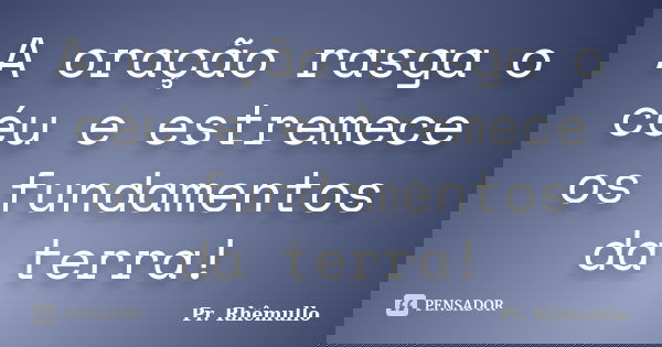 A oração rasga o céu e estremece os fundamentos da terra!... Frase de Pr. Rhêmullo.