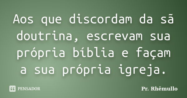 Aos que discordam da sã doutrina, escrevam sua própria bíblia e façam a sua própria igreja.... Frase de Pr. Rhemullo.