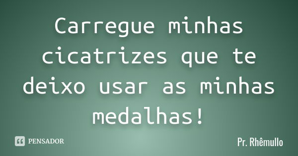 Carregue minhas cicatrizes que te deixo usar as minhas medalhas!... Frase de Pr.Rhemullo.