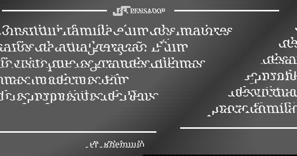 Constituir família é um dos maiores desafios da atual geração. É um desafio visto que os grandes dilemas e problemas modernos têm desvirtuado os propósitos de D... Frase de Pr.Rhemullo.
