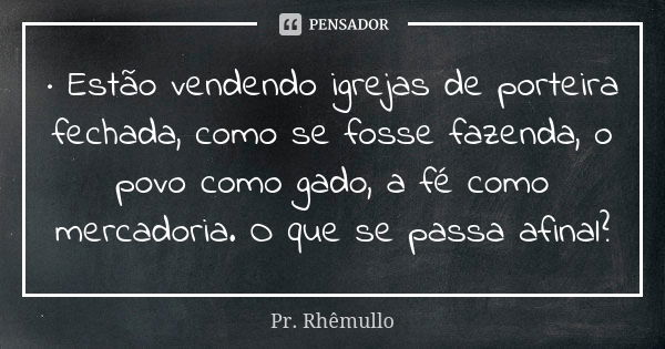 · Estão vendendo igrejas de porteira fechada, como se fosse fazenda, o povo como gado, a fé como mercadoria. O que se passa afinal?... Frase de Pr. Rhemullo.