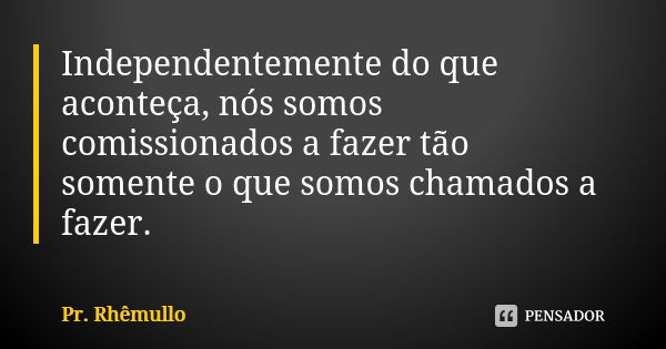 Independentemente do que aconteça, nós somos comissionados a fazer tão somente o que somos chamados a fazer.... Frase de Pr.Rhemullo.