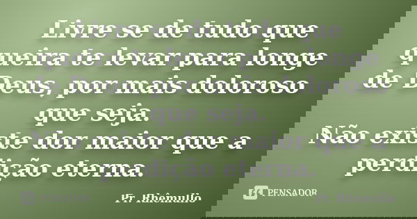 Livre se de tudo que queira te levar para longe de Deus, por mais doloroso que seja. Não existe dor maior que a perdição eterna.... Frase de Pr. Rhêmullo.