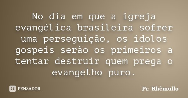 No dia em que a igreja evangélica brasileira sofrer uma perseguição, os ídolos gospeis serão os primeiros a tentar destruir quem prega o evangelho puro.... Frase de Pr. Rhêmullo.
