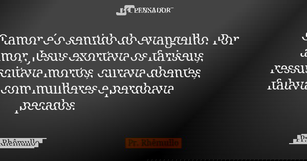 O amor é o sentido do evangelho. Por amor, Jesus exortava os fariseus, ressuscitava mortos, curava doentes, falava com mulheres e perdoava pecados.... Frase de Pr.Rhemullo.