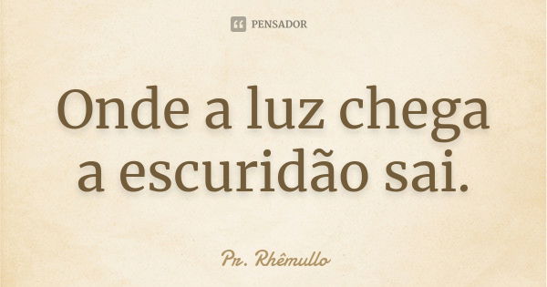 Onde a luz chega a escuridão sai.... Frase de Pr.Rhemullo.