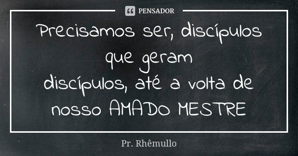 Precisamos ser, discípulos que geram discípulos, até a volta de nosso AMADO MESTRE... Frase de Pr.Rhemullo.