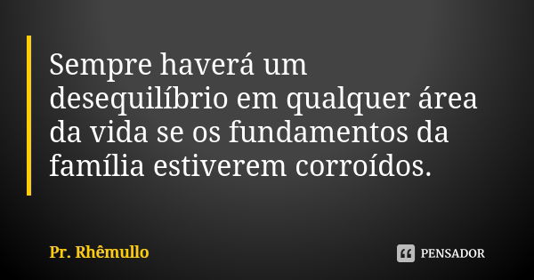 Sempre haverá um desequilíbrio em qualquer área da vida se os fundamentos da família estiverem corroídos.... Frase de Pr.Rhemullo.