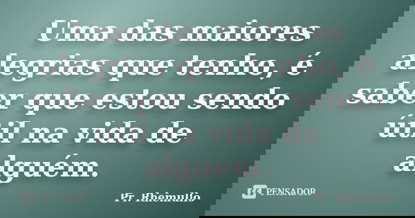 Uma das maiores alegrias que tenho, é saber que estou sendo útil na vida de alguém.... Frase de Pr. Rhêmullo.