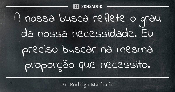 A nossa busca reflete o grau da nossa necessidade. Eu preciso buscar na mesma proporção que necessito.... Frase de Pr. Rodrigo Machado.