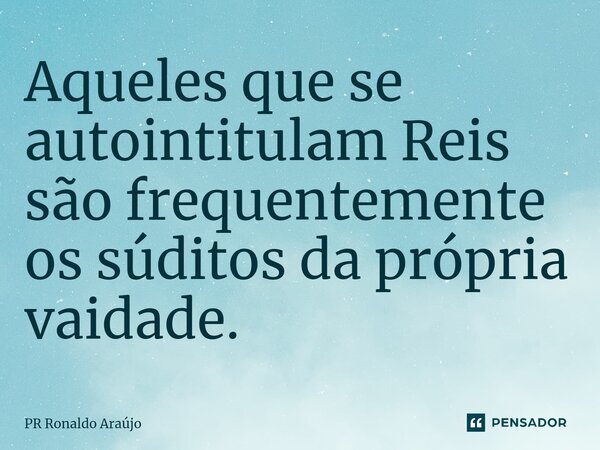 ⁠Aqueles que se auto intitulam Reis são frequentemente os súditos da própria vaidade.... Frase de PR Ronaldo Araújo.