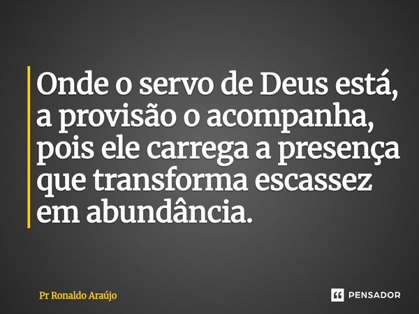 ⁠Onde o servo de Deus está, a provisão o acompanha, pois ele carrega a presença que transforma escassez em abundância.... Frase de PR Ronaldo Araújo.