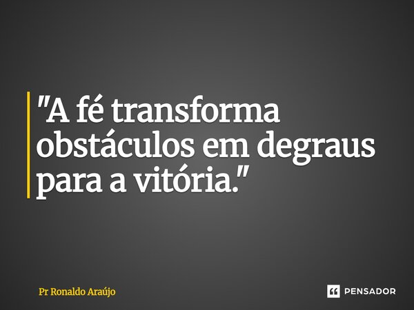 ⁠"A fé transforma obstáculos em degraus para a vitória."... Frase de PR Ronaldo Araújo.
